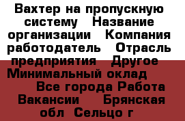 Вахтер на пропускную систему › Название организации ­ Компания-работодатель › Отрасль предприятия ­ Другое › Минимальный оклад ­ 15 000 - Все города Работа » Вакансии   . Брянская обл.,Сельцо г.